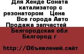 Для Хенде Соната5 катализатор с резонатором › Цена ­ 4 000 - Все города Авто » Продажа запчастей   . Белгородская обл.,Белгород г.